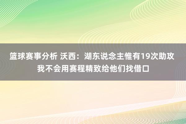 篮球赛事分析 沃西：湖东说念主惟有19次助攻 我不会用赛程精致给他们找借口