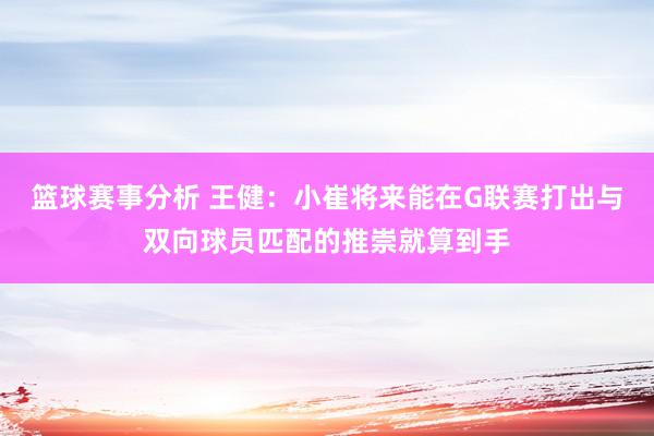 篮球赛事分析 王健：小崔将来能在G联赛打出与双向球员匹配的推崇就算到手