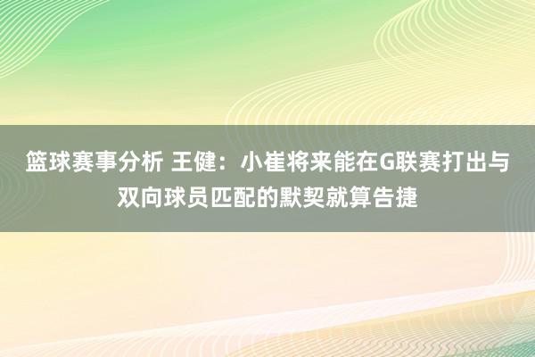 篮球赛事分析 王健：小崔将来能在G联赛打出与双向球员匹配的默契就算告捷