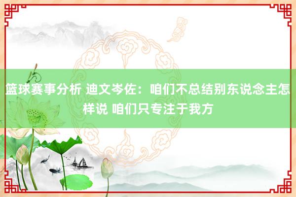 篮球赛事分析 迪文岑佐：咱们不总结别东说念主怎样说 咱们只专注于我方