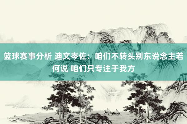 篮球赛事分析 迪文岑佐：咱们不转头别东说念主若何说 咱们只专注于我方