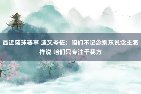 最近篮球赛事 迪文岑佐：咱们不记念别东说念主怎样说 咱们只专注于我方