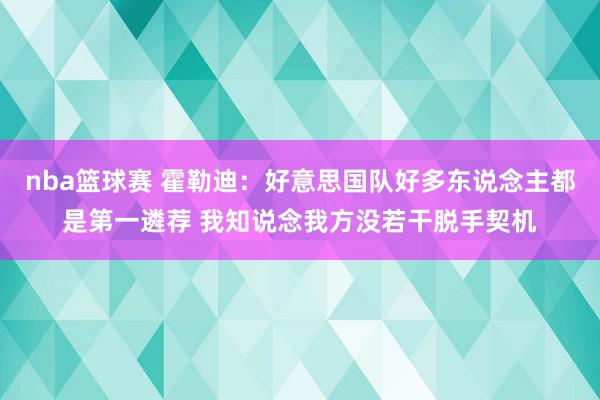 nba篮球赛 霍勒迪：好意思国队好多东说念主都是第一遴荐 我知说念我方没若干脱手契机