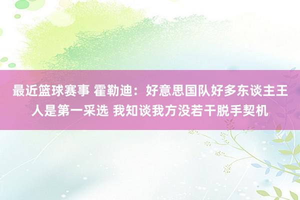 最近篮球赛事 霍勒迪：好意思国队好多东谈主王人是第一采选 我知谈我方没若干脱手契机