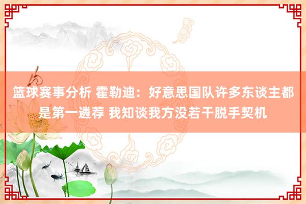 篮球赛事分析 霍勒迪：好意思国队许多东谈主都是第一遴荐 我知谈我方没若干脱手契机