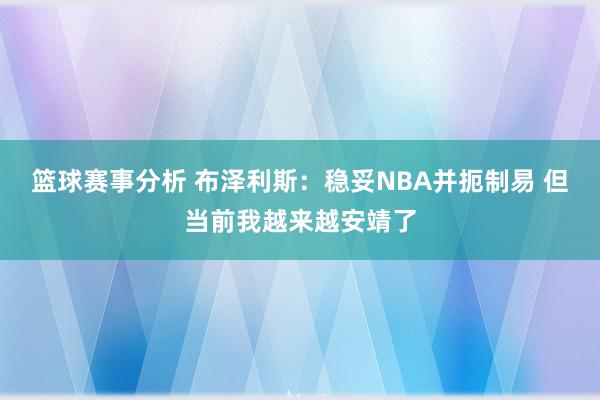 篮球赛事分析 布泽利斯：稳妥NBA并扼制易 但当前我越来越安靖了