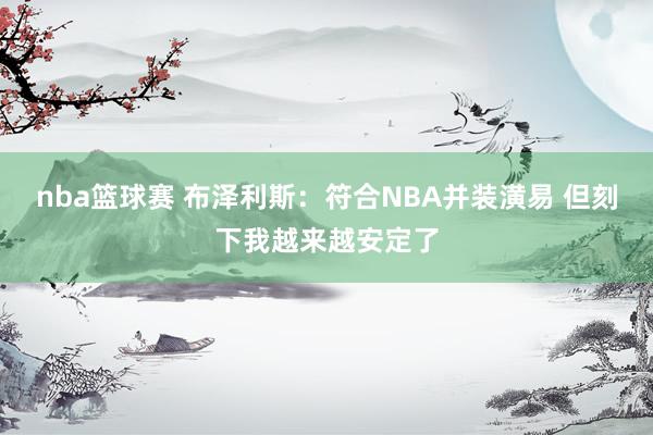 nba篮球赛 布泽利斯：符合NBA并装潢易 但刻下我越来越安定了