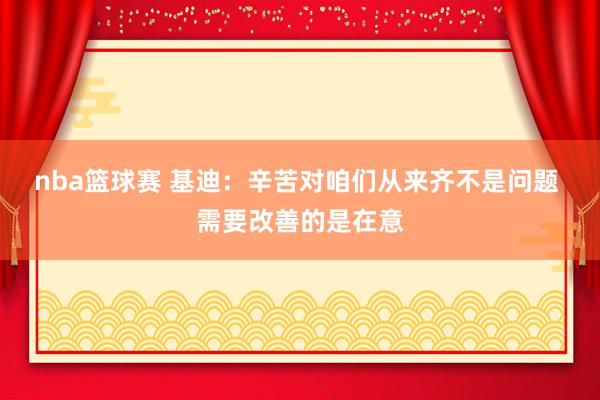 nba篮球赛 基迪：辛苦对咱们从来齐不是问题 需要改善的是在意