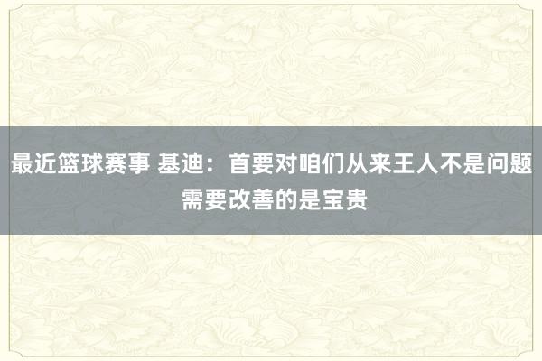 最近篮球赛事 基迪：首要对咱们从来王人不是问题 需要改善的是宝贵