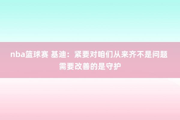 nba篮球赛 基迪：紧要对咱们从来齐不是问题 需要改善的是守护