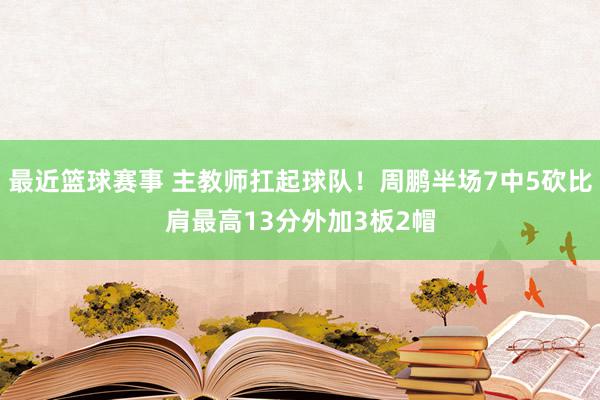 最近篮球赛事 主教师扛起球队！周鹏半场7中5砍比肩最高13分外加3板2帽