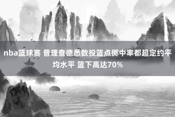 nba篮球赛 普理查德悉数投篮点掷中率都超定约平均水平 篮下高达70%