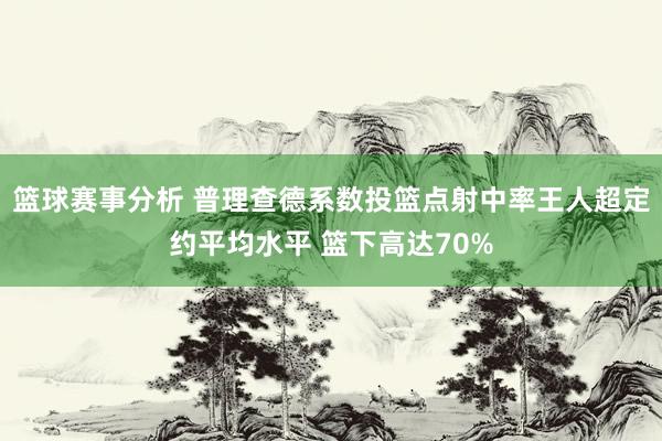 篮球赛事分析 普理查德系数投篮点射中率王人超定约平均水平 篮下高达70%