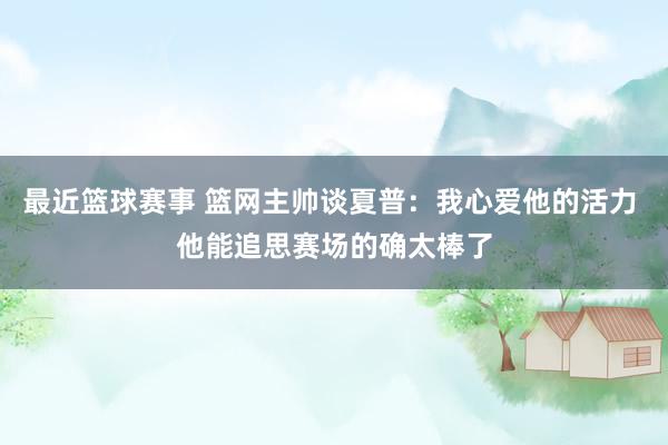 最近篮球赛事 篮网主帅谈夏普：我心爱他的活力 他能追思赛场的确太棒了