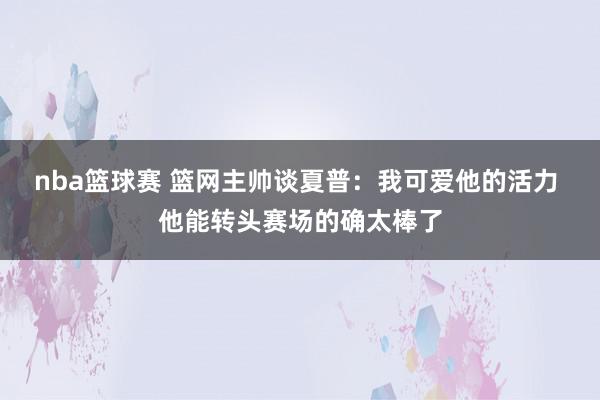 nba篮球赛 篮网主帅谈夏普：我可爱他的活力 他能转头赛场的确太棒了