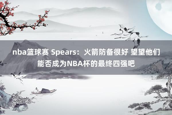 nba篮球赛 Spears：火箭防备很好 望望他们能否成为NBA杯的最终四强吧