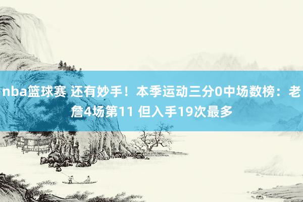 nba篮球赛 还有妙手！本季运动三分0中场数榜：老詹4场第11 但入手19次最多