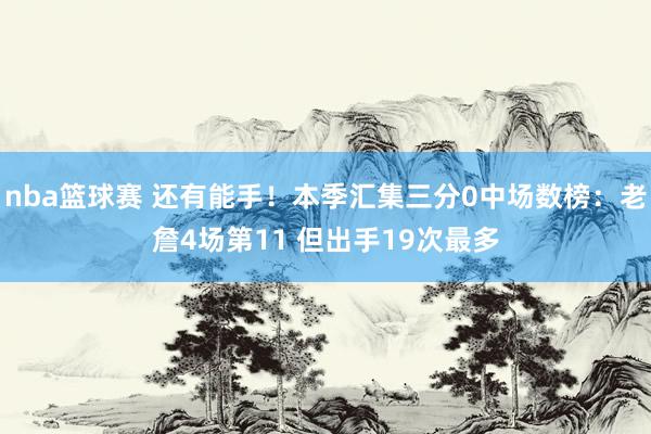 nba篮球赛 还有能手！本季汇集三分0中场数榜：老詹4场第11 但出手19次最多