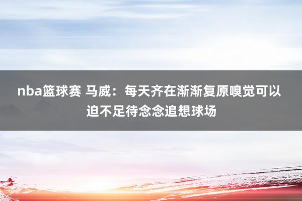 nba篮球赛 马威：每天齐在渐渐复原嗅觉可以 迫不足待念念追想球场