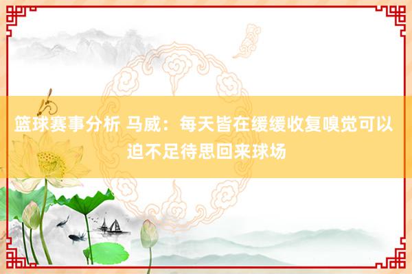 篮球赛事分析 马威：每天皆在缓缓收复嗅觉可以 迫不足待思回来球场