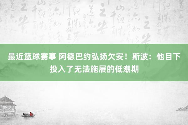 最近篮球赛事 阿德巴约弘扬欠安！斯波：他目下投入了无法施展的低潮期