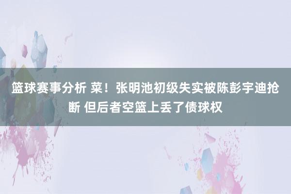 篮球赛事分析 菜！张明池初级失实被陈彭宇迪抢断 但后者空篮上丢了债球权