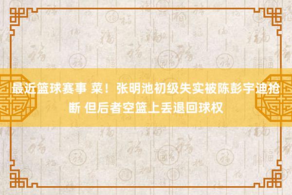 最近篮球赛事 菜！张明池初级失实被陈彭宇迪抢断 但后者空篮上丢退回球权