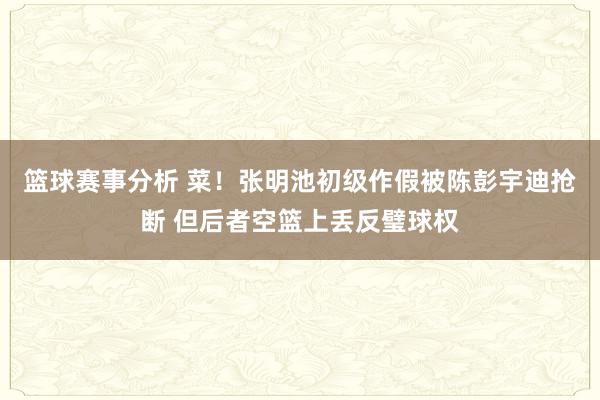 篮球赛事分析 菜！张明池初级作假被陈彭宇迪抢断 但后者空篮上丢反璧球权