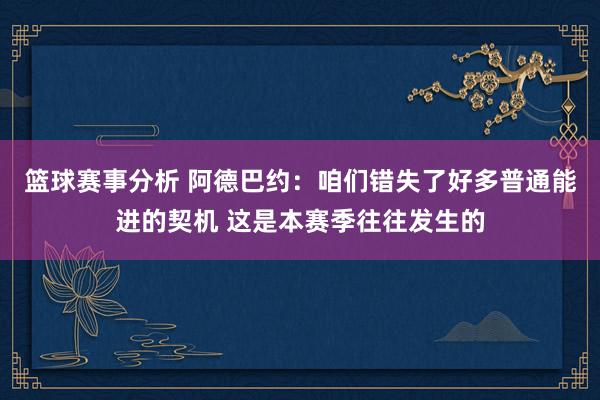 篮球赛事分析 阿德巴约：咱们错失了好多普通能进的契机 这是本赛季往往发生的