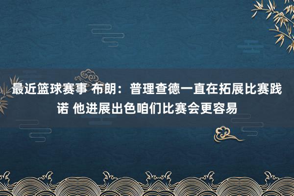 最近篮球赛事 布朗：普理查德一直在拓展比赛践诺 他进展出色咱们比赛会更容易