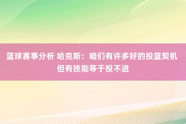 篮球赛事分析 哈克斯：咱们有许多好的投篮契机 但有技能等于投不进