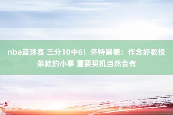 nba篮球赛 三分10中6！怀特黑德：作念好教授条款的小事 重要契机当然会有