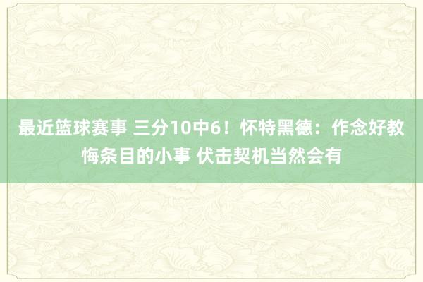 最近篮球赛事 三分10中6！怀特黑德：作念好教悔条目的小事 伏击契机当然会有