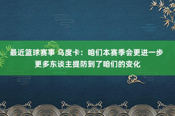 最近篮球赛事 乌度卡：咱们本赛季会更进一步 更多东谈主提防到了咱们的变化