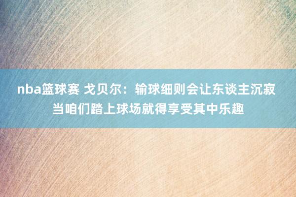 nba篮球赛 戈贝尔：输球细则会让东谈主沉寂 当咱们踏上球场就得享受其中乐趣