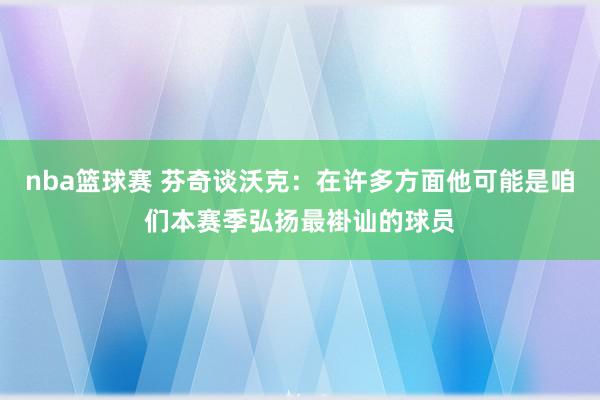 nba篮球赛 芬奇谈沃克：在许多方面他可能是咱们本赛季弘扬最褂讪的球员