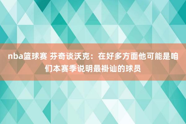 nba篮球赛 芬奇谈沃克：在好多方面他可能是咱们本赛季说明最褂讪的球员