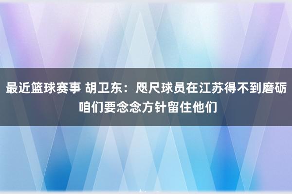 最近篮球赛事 胡卫东：咫尺球员在江苏得不到磨砺 咱们要念念方针留住他们