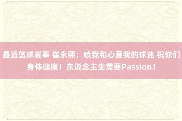 最近篮球赛事 崔永熙：喷我和心爱我的球迷 祝你们身体健康！东说念主生需要Passion！