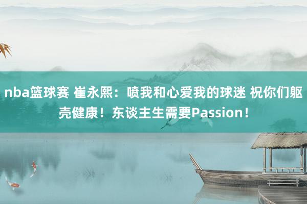 nba篮球赛 崔永熙：喷我和心爱我的球迷 祝你们躯壳健康！东谈主生需要Passion！