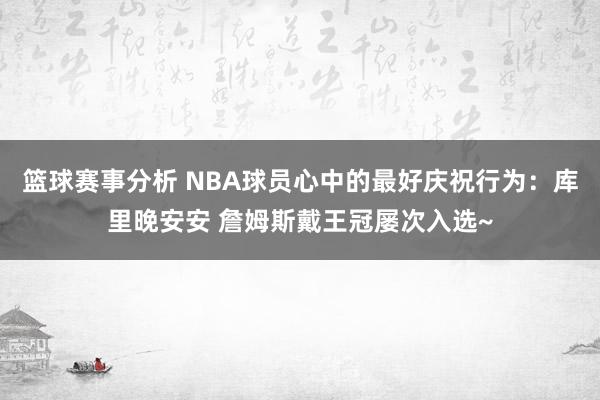 篮球赛事分析 NBA球员心中的最好庆祝行为：库里晚安安 詹姆斯戴王冠屡次入选~