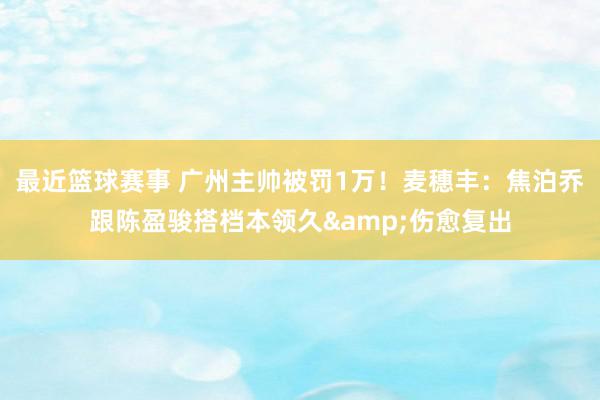 最近篮球赛事 广州主帅被罚1万！麦穗丰：焦泊乔跟陈盈骏搭档本领久&伤愈复出