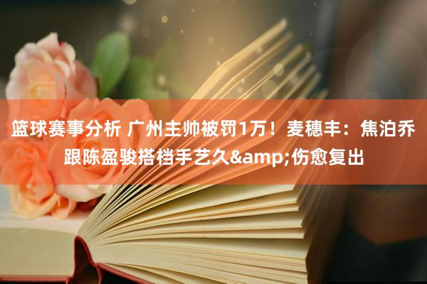 篮球赛事分析 广州主帅被罚1万！麦穗丰：焦泊乔跟陈盈骏搭档手艺久&伤愈复出