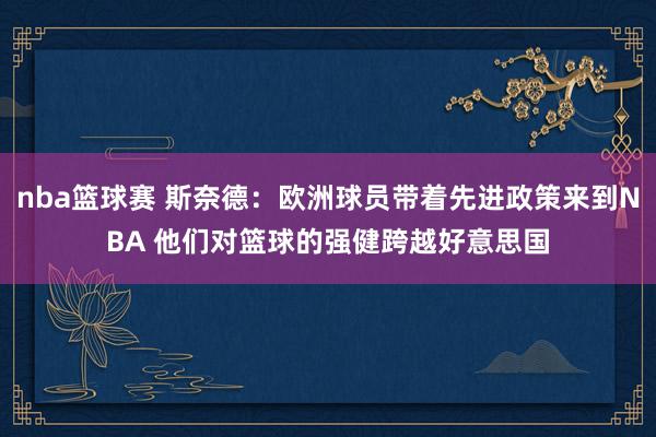 nba篮球赛 斯奈德：欧洲球员带着先进政策来到NBA 他们对篮球的强健跨越好意思国