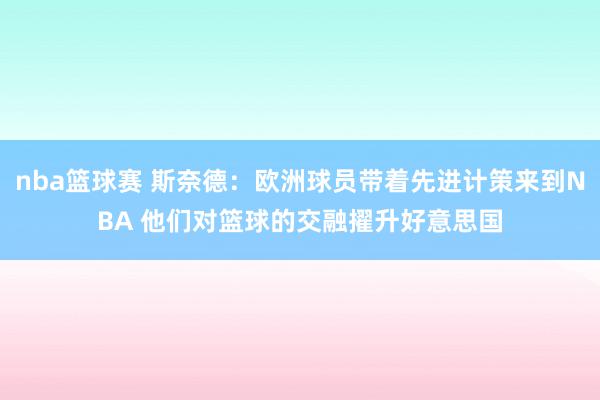 nba篮球赛 斯奈德：欧洲球员带着先进计策来到NBA 他们对篮球的交融擢升好意思国