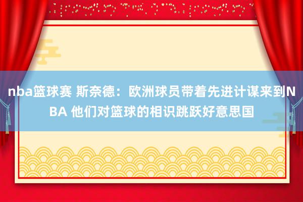 nba篮球赛 斯奈德：欧洲球员带着先进计谋来到NBA 他们对篮球的相识跳跃好意思国