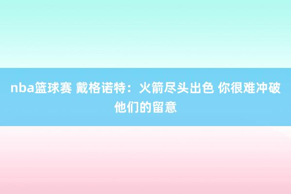 nba篮球赛 戴格诺特：火箭尽头出色 你很难冲破他们的留意