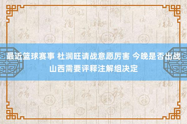 最近篮球赛事 杜润旺请战意愿厉害 今晚是否出战山西需要评释注解组决定