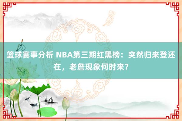 篮球赛事分析 NBA第三期红黑榜：突然归来登还在，老詹现象何时来？