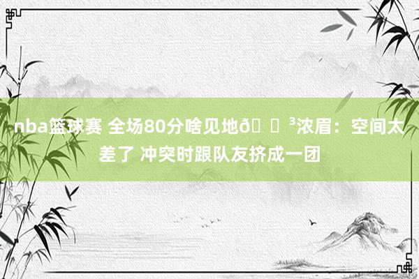 nba篮球赛 全场80分啥见地😳浓眉：空间太差了 冲突时跟队友挤成一团